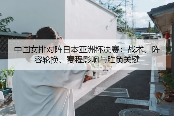 中国女排对阵日本亚洲杯决赛：战术、阵容轮换、赛程影响与胜负关键